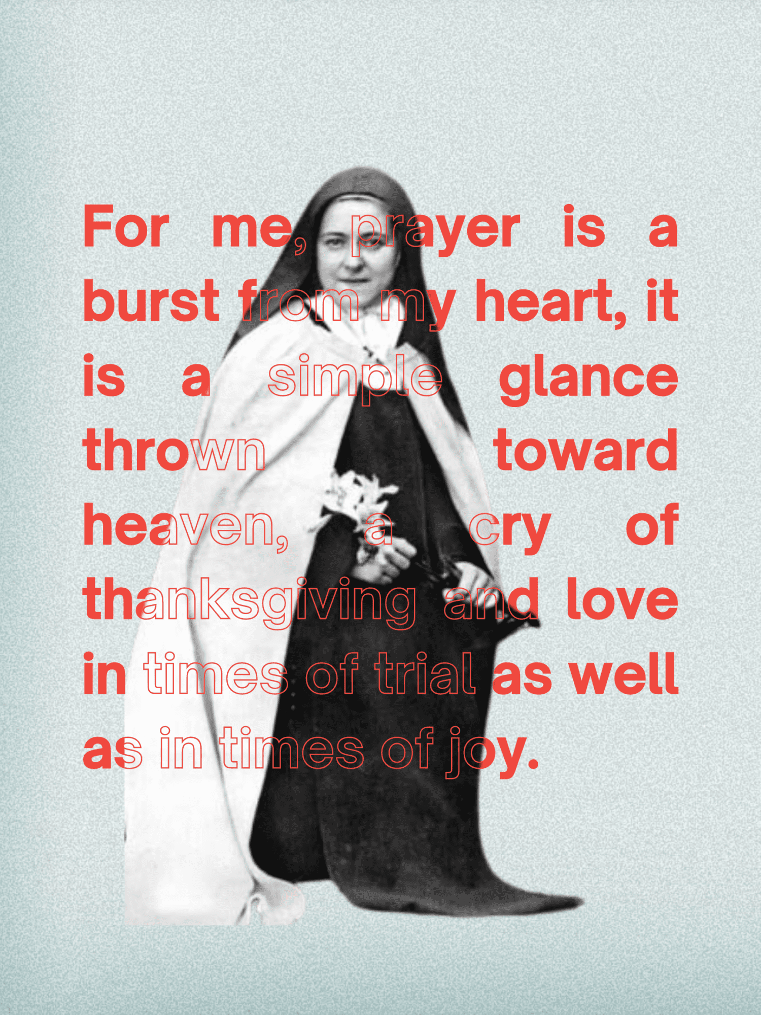 A graphic with a photo of St. Therese, with the quote overlayed "For me, prayer is a burst from my heart, it is a simple glance thrown toward heaven, a cry of Thanksgiving and love in times of trial as well as in times of joy." 